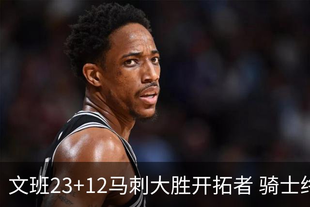 文班23+12马刺大胜开拓者 骑士终结雄鹿3连胜
